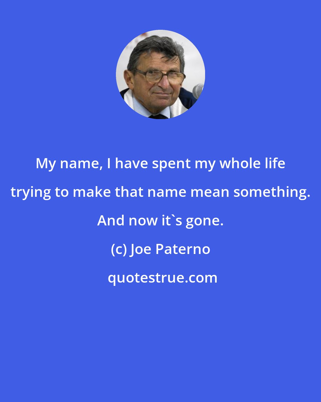 Joe Paterno: My name, I have spent my whole life trying to make that name mean something. And now it's gone.