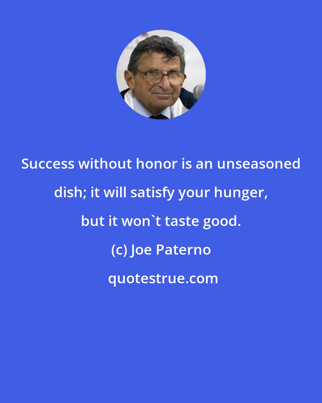 Joe Paterno: Success without honor is an unseasoned dish; it will satisfy your hunger, but it won't taste good.