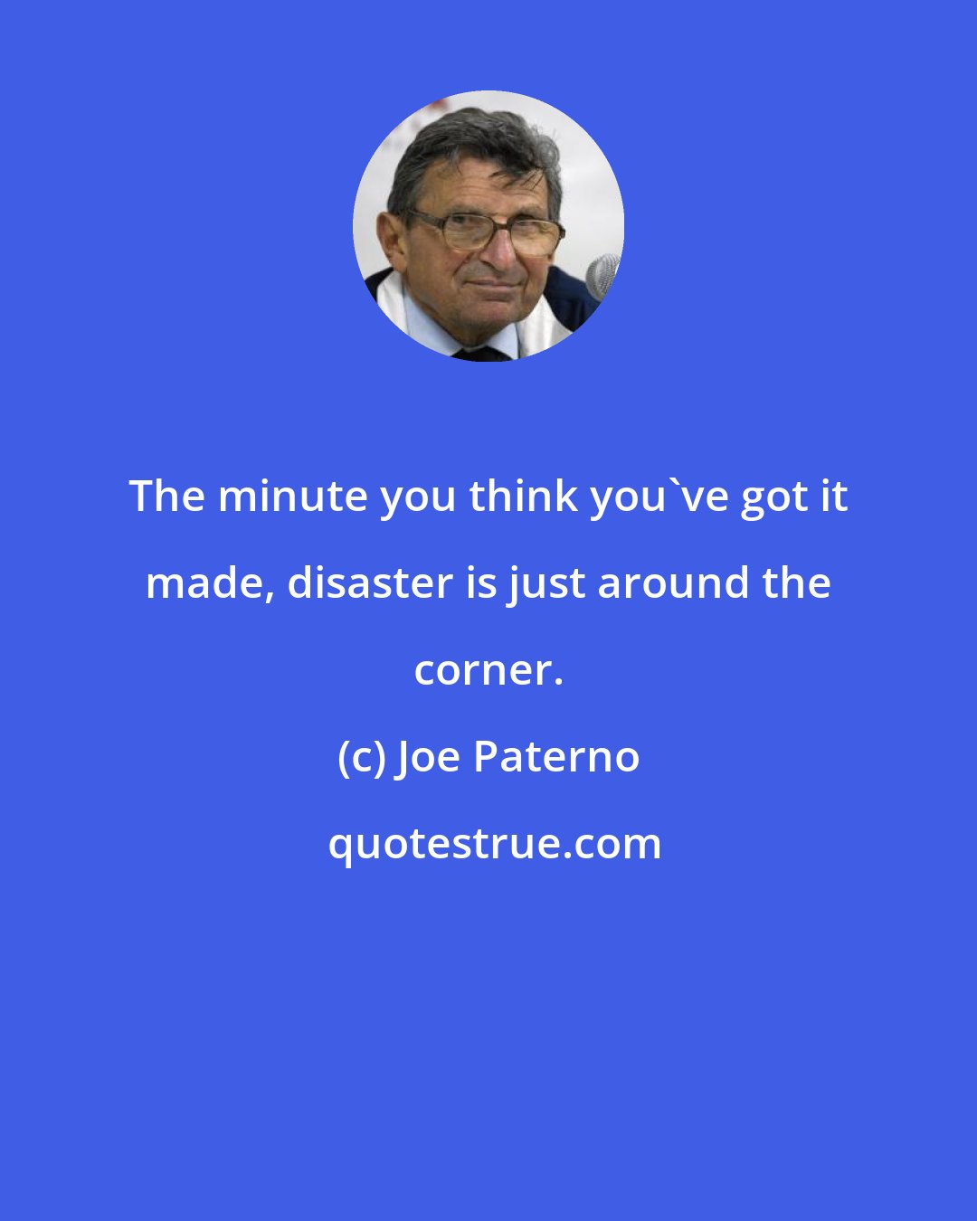 Joe Paterno: The minute you think you've got it made, disaster is just around the corner.