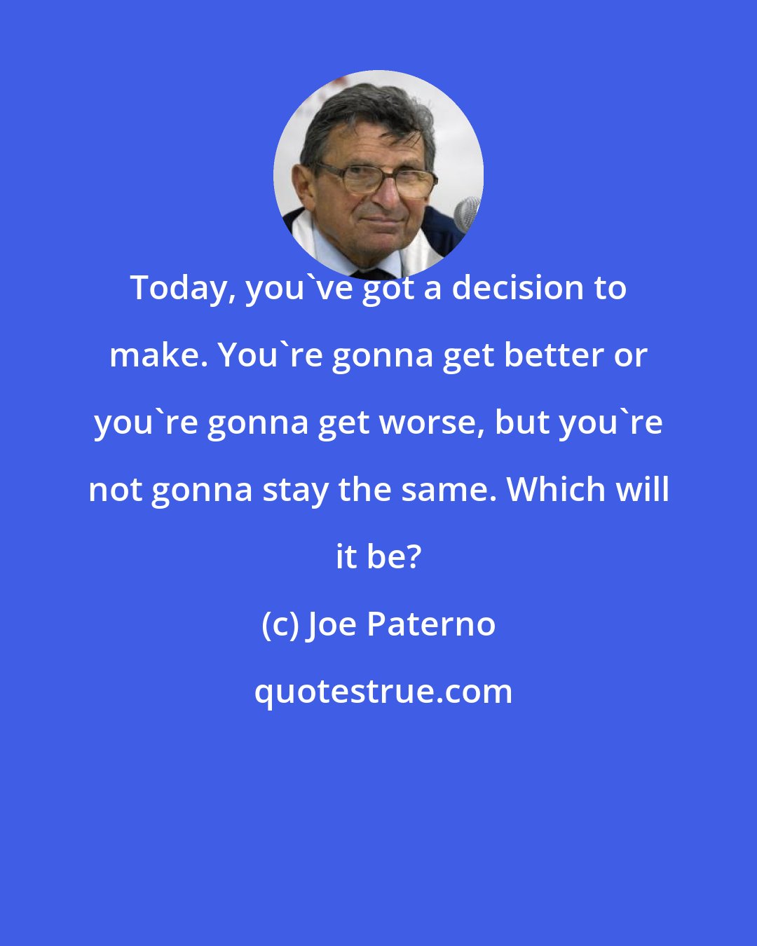 Joe Paterno: Today, you've got a decision to make. You're gonna get better or you're gonna get worse, but you're not gonna stay the same. Which will it be?