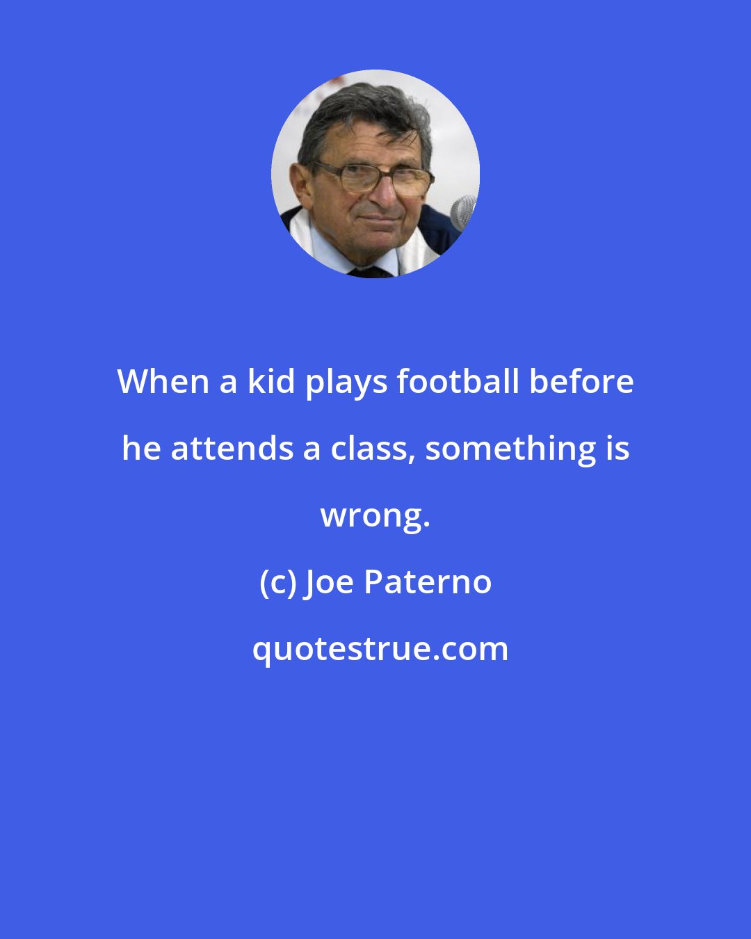 Joe Paterno: When a kid plays football before he attends a class, something is wrong.