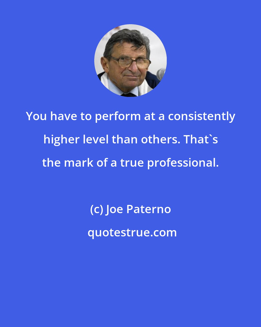 Joe Paterno: You have to perform at a consistently higher level than others. That's the mark of a true professional.