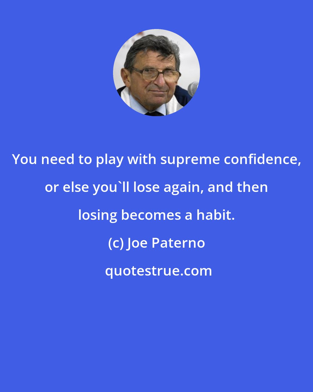 Joe Paterno: You need to play with supreme confidence, or else you'll lose again, and then losing becomes a habit.