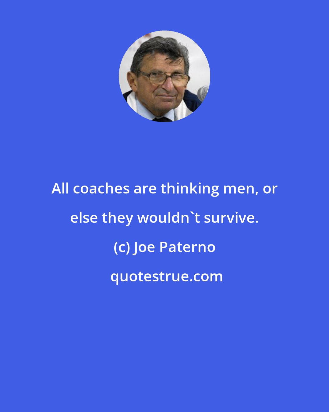 Joe Paterno: All coaches are thinking men, or else they wouldn't survive.