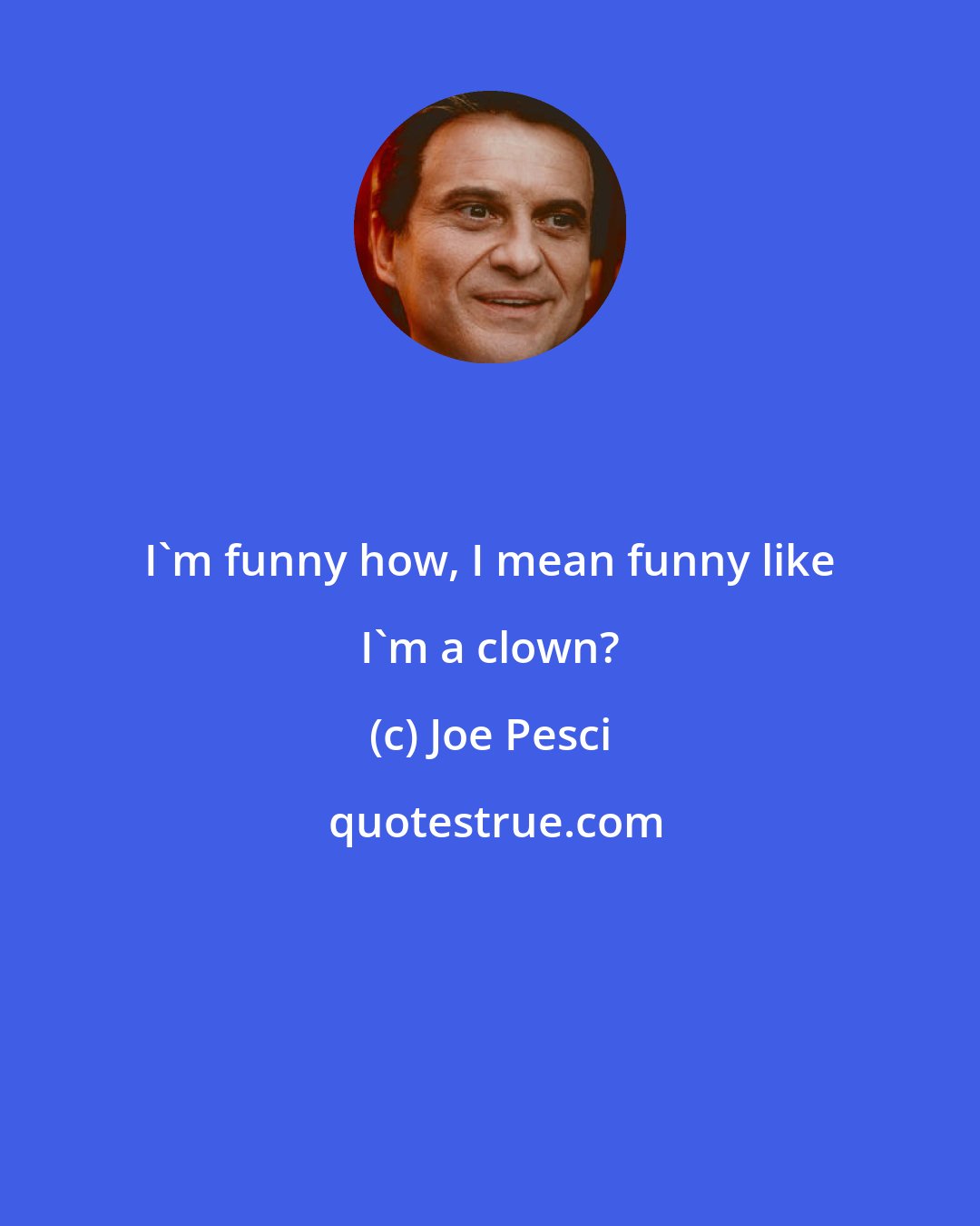 Joe Pesci: I'm funny how, I mean funny like I'm a clown?
