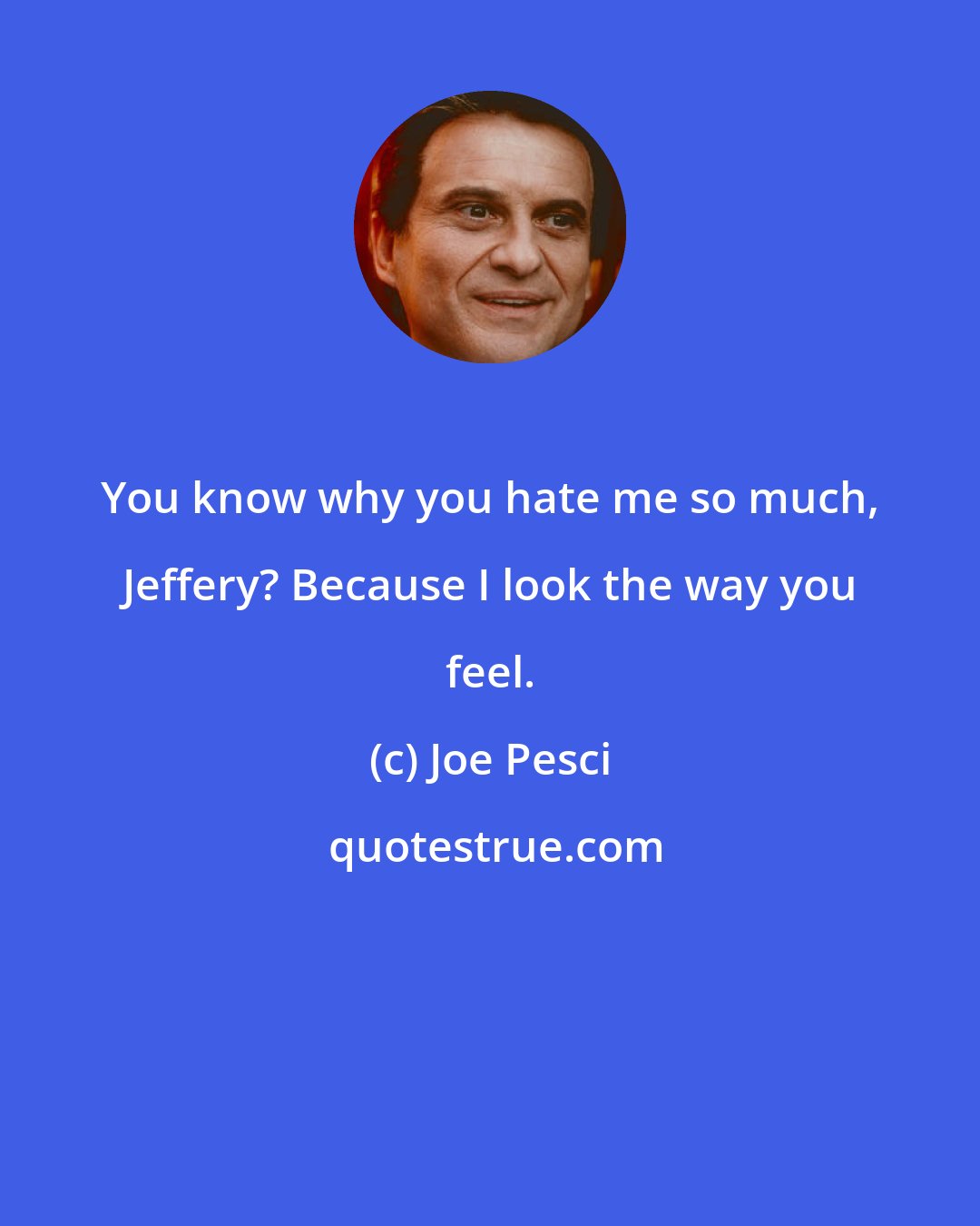 Joe Pesci: You know why you hate me so much, Jeffery? Because I look the way you feel.
