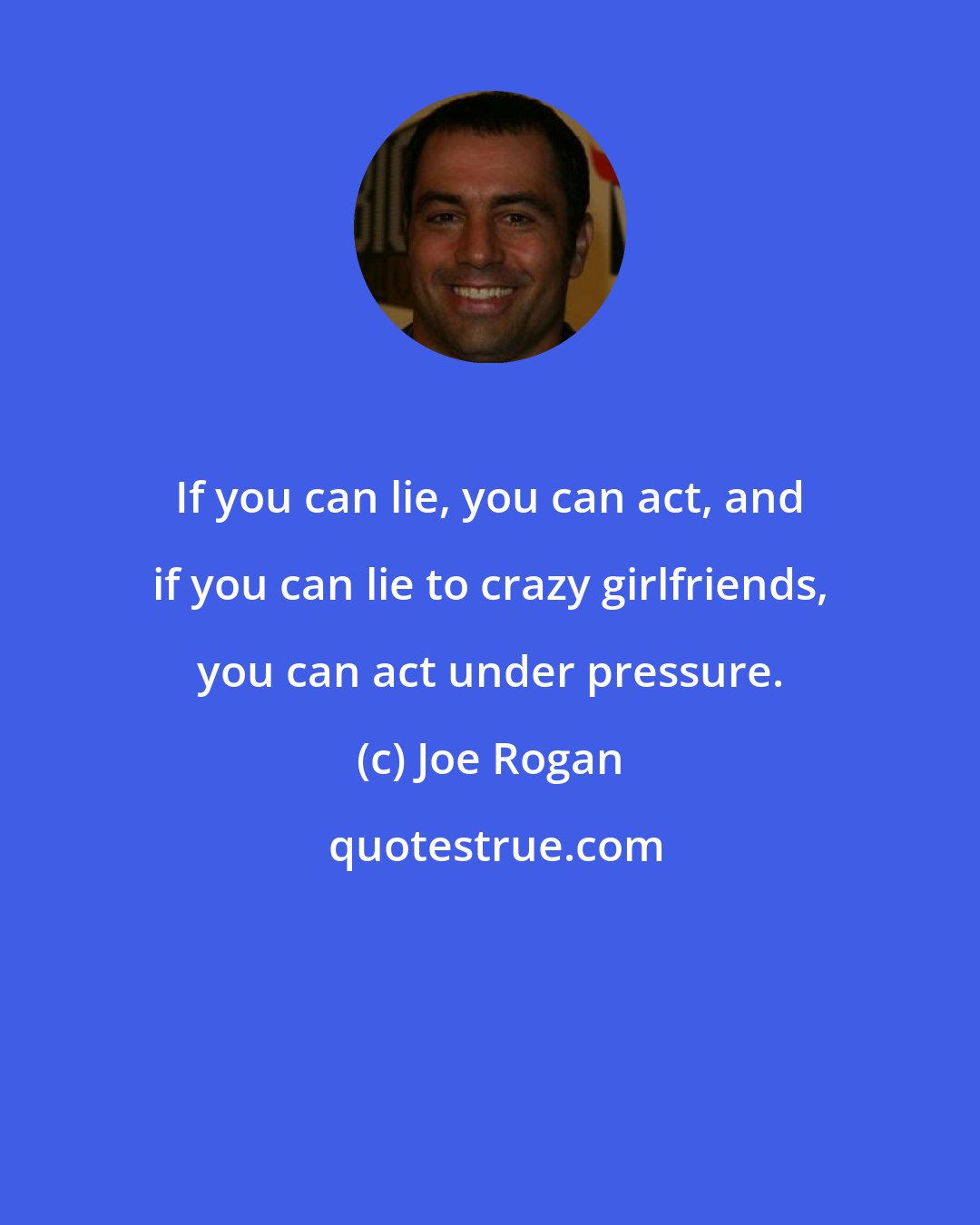 Joe Rogan: If you can lie, you can act, and if you can lie to crazy girlfriends, you can act under pressure.