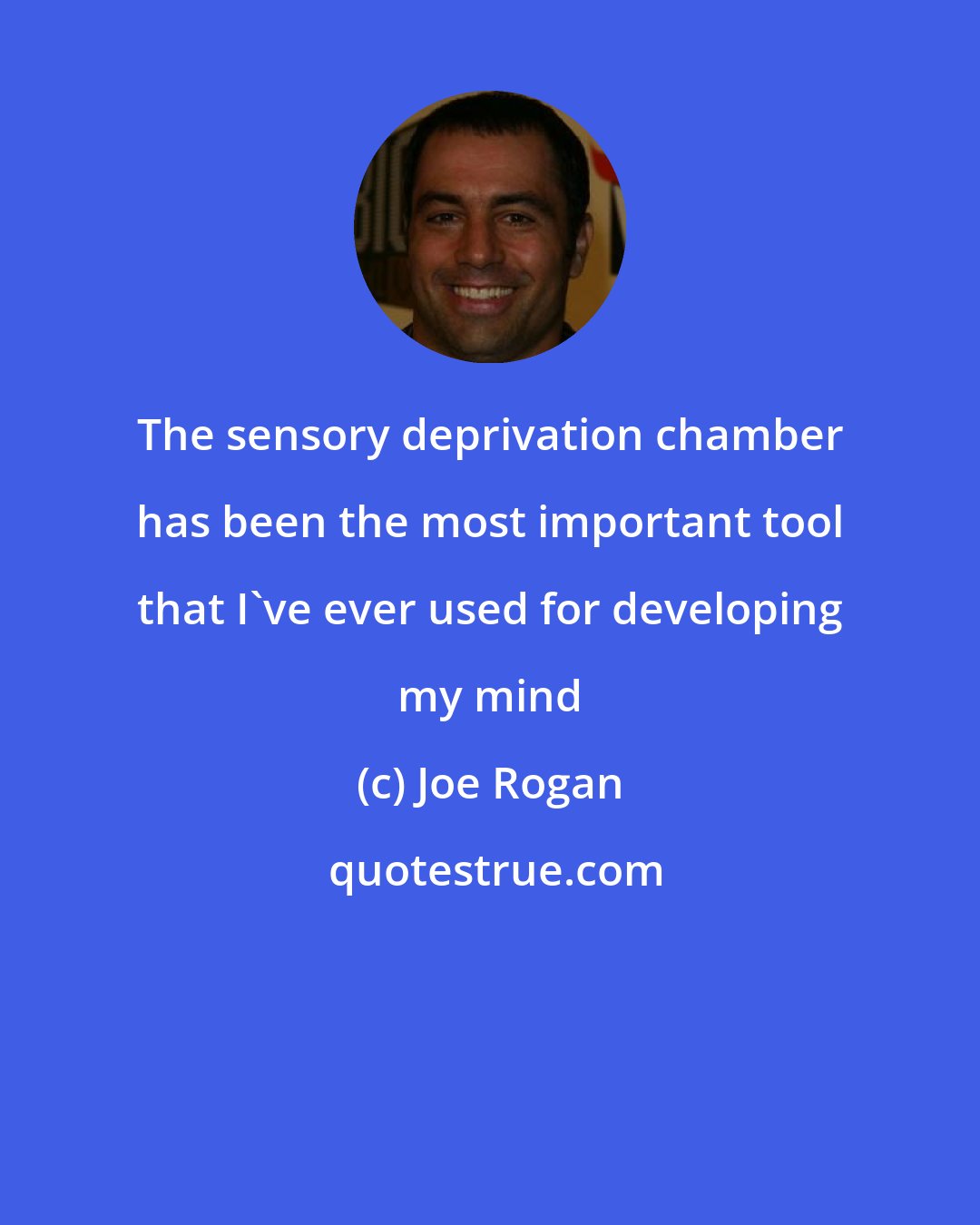 Joe Rogan: The sensory deprivation chamber has been the most important tool that I've ever used for developing my mind