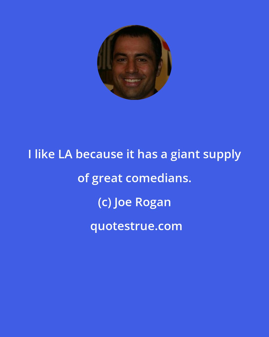 Joe Rogan: I like LA because it has a giant supply of great comedians.