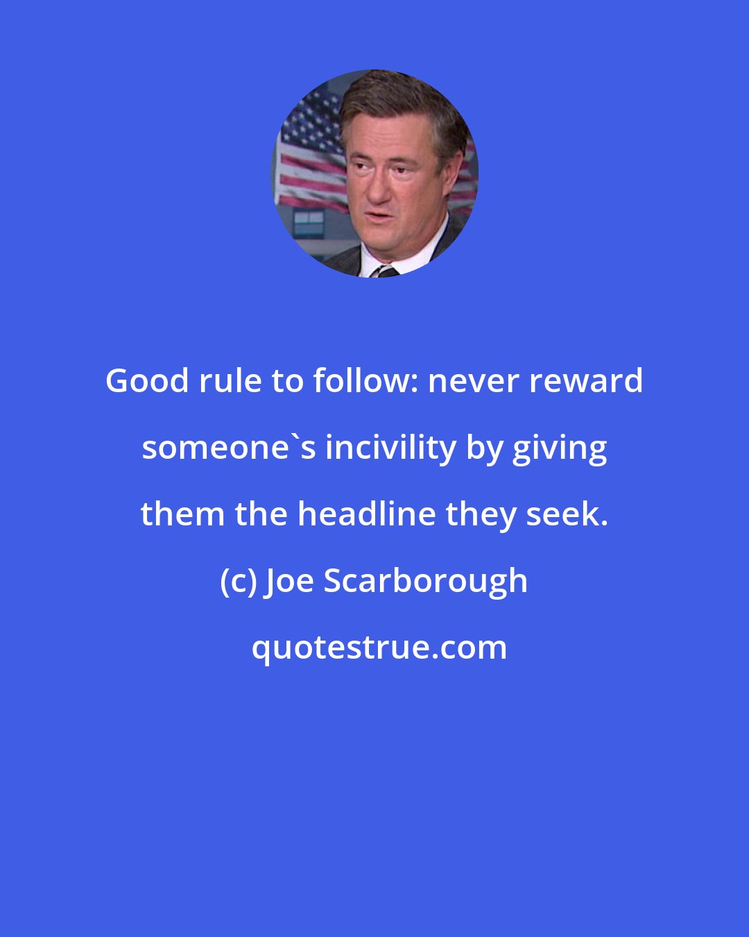 Joe Scarborough: Good rule to follow: never reward someone's incivility by giving them the headline they seek.