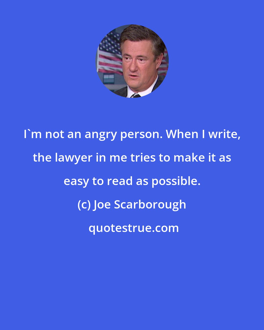 Joe Scarborough: I'm not an angry person. When I write, the lawyer in me tries to make it as easy to read as possible.