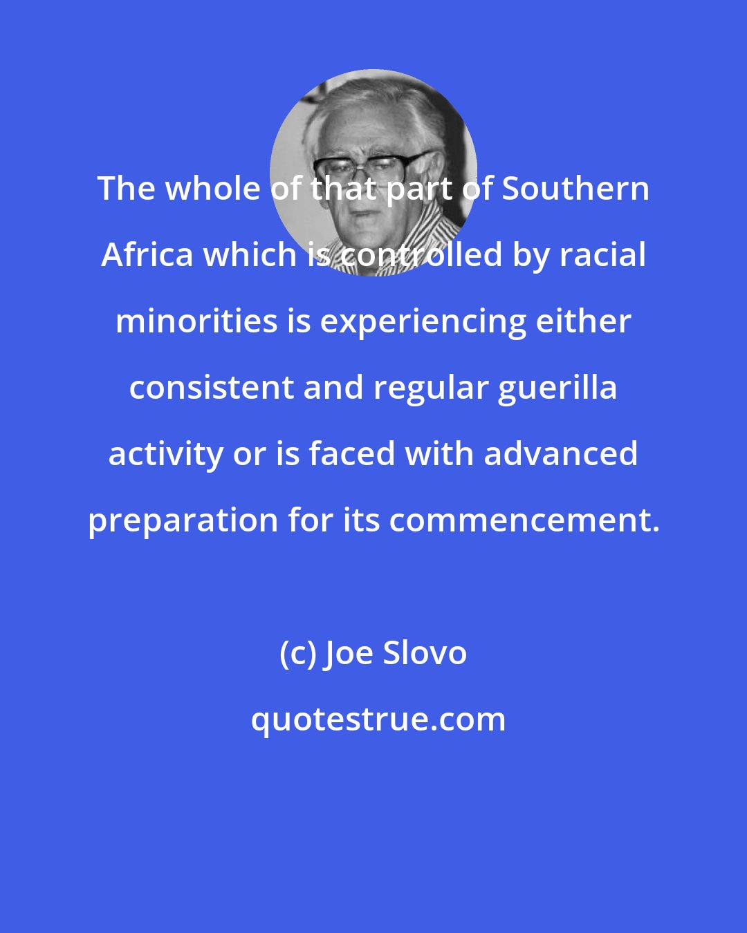 Joe Slovo: The whole of that part of Southern Africa which is controlled by racial minorities is experiencing either consistent and regular guerilla activity or is faced with advanced preparation for its commencement.