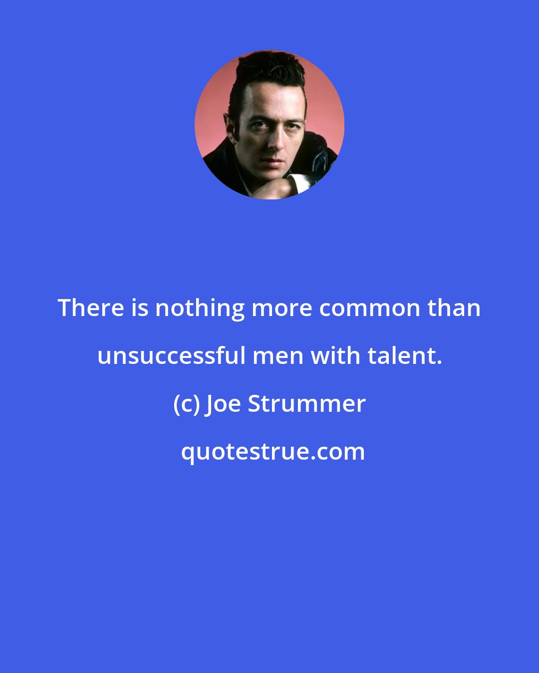 Joe Strummer: There is nothing more common than unsuccessful men with talent.