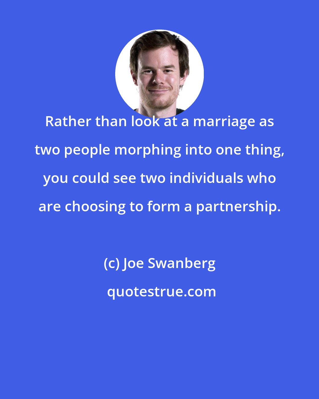 Joe Swanberg: Rather than look at a marriage as two people morphing into one thing, you could see two individuals who are choosing to form a partnership.
