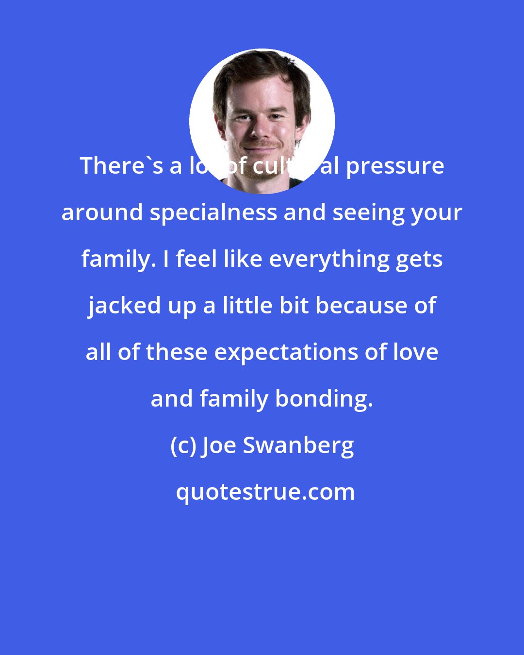 Joe Swanberg: There's a lot of cultural pressure around specialness and seeing your family. I feel like everything gets jacked up a little bit because of all of these expectations of love and family bonding.