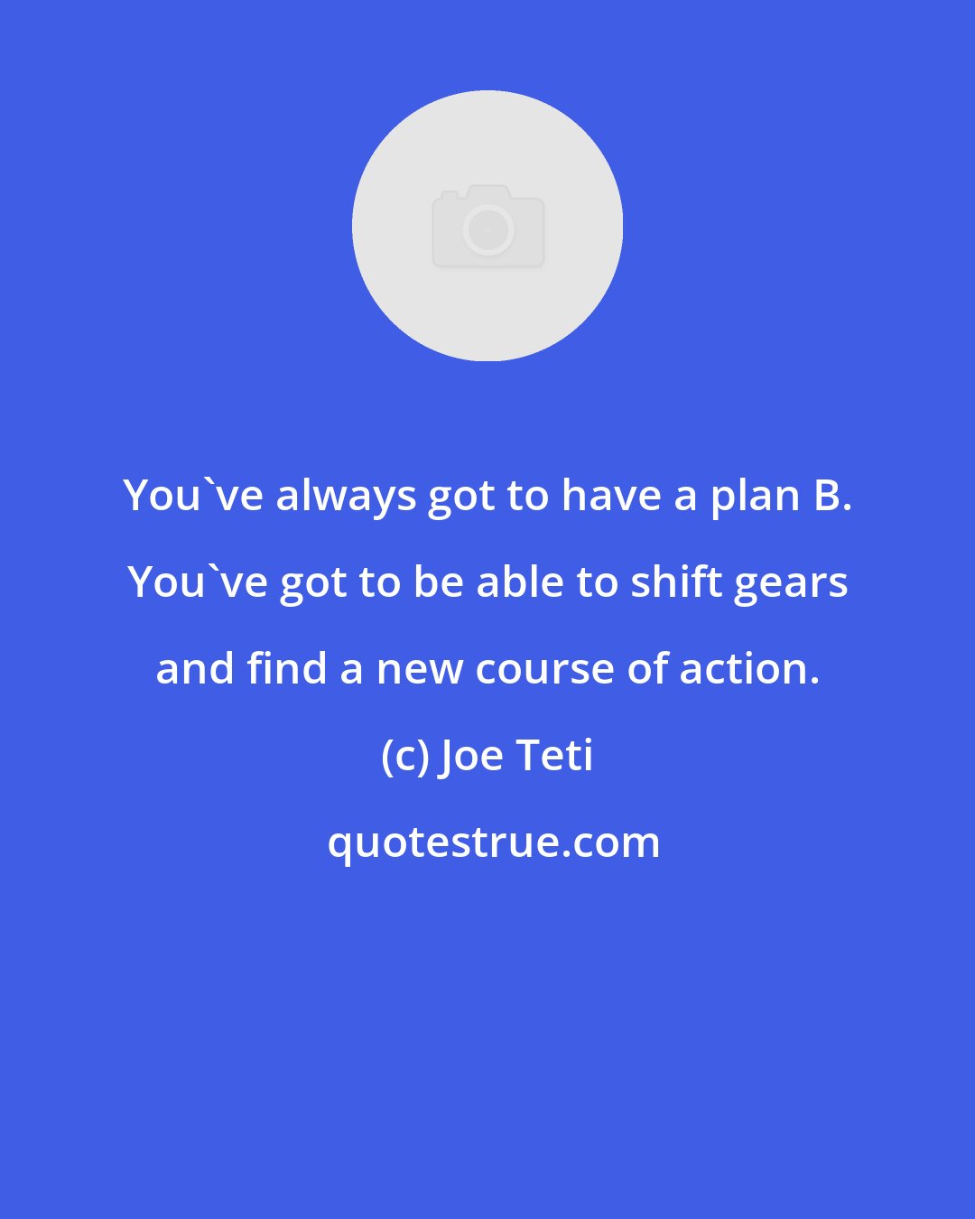 Joe Teti: You've always got to have a plan B. You've got to be able to shift gears and find a new course of action.