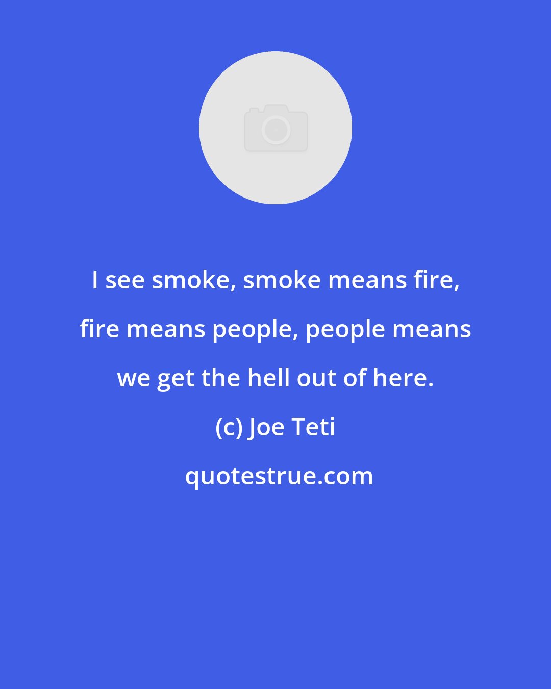 Joe Teti: I see smoke, smoke means fire, fire means people, people means we get the hell out of here.
