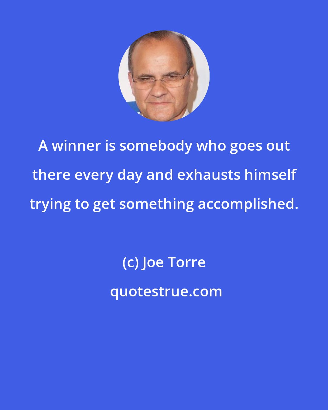 Joe Torre: A winner is somebody who goes out there every day and exhausts himself trying to get something accomplished.