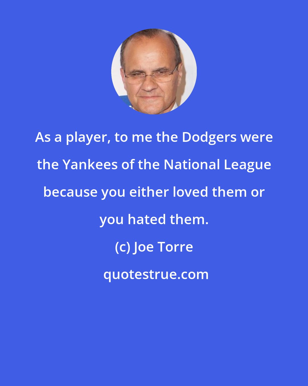 Joe Torre: As a player, to me the Dodgers were the Yankees of the National League because you either loved them or you hated them.