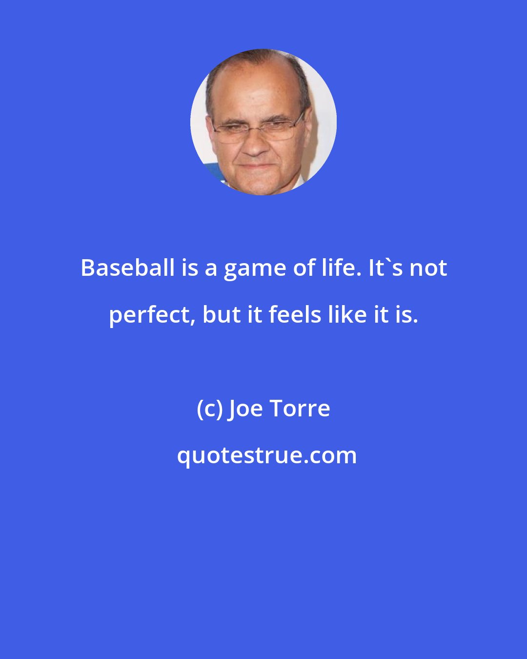 Joe Torre: Baseball is a game of life. It's not perfect, but it feels like it is.