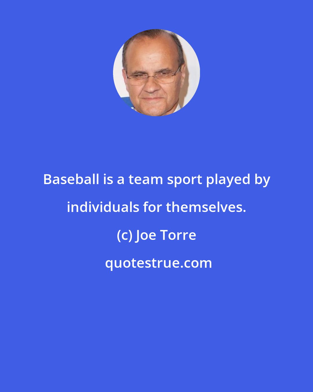 Joe Torre: Baseball is a team sport played by individuals for themselves.