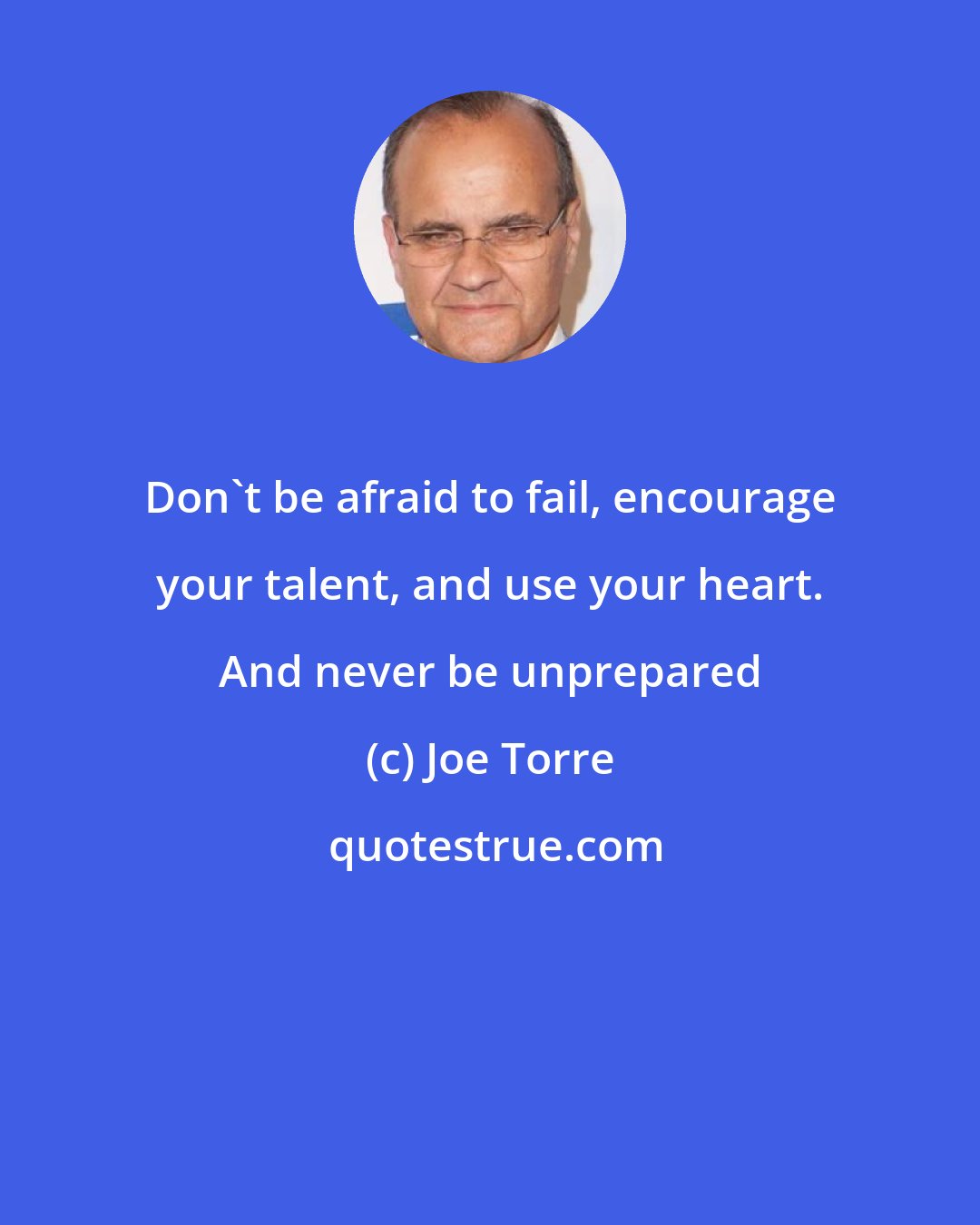 Joe Torre: Don't be afraid to fail, encourage your talent, and use your heart. And never be unprepared