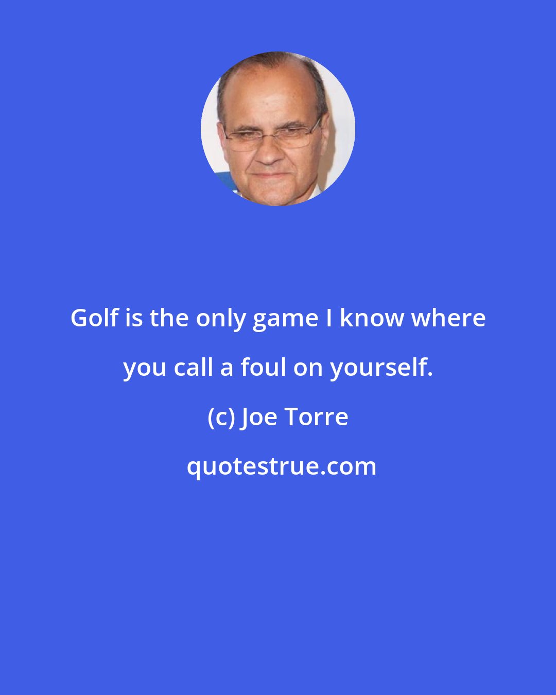 Joe Torre: Golf is the only game I know where you call a foul on yourself.