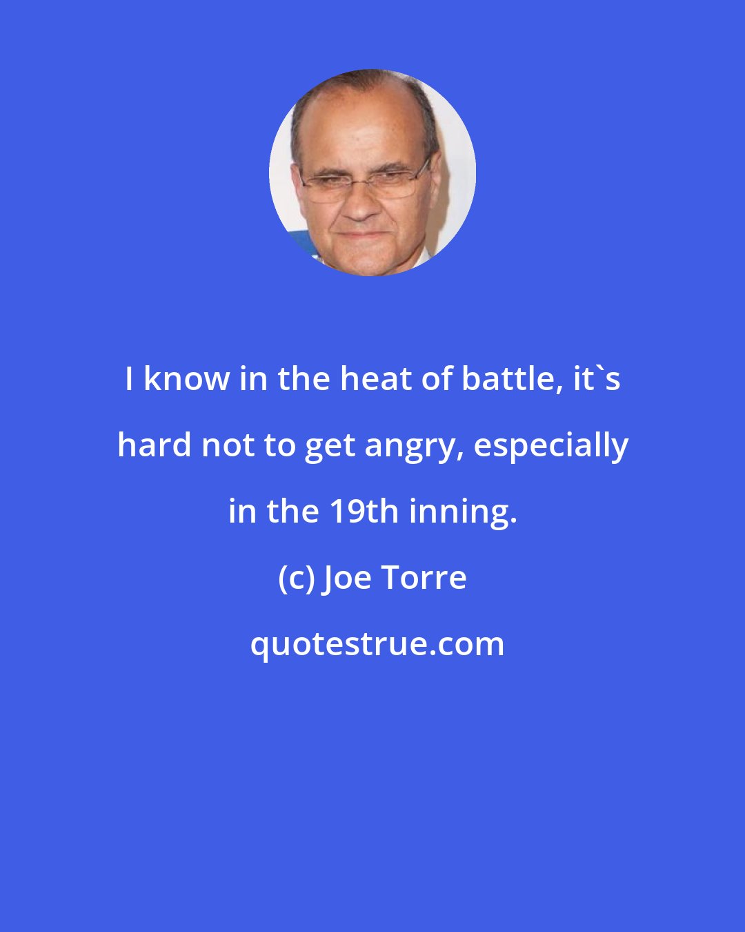 Joe Torre: I know in the heat of battle, it's hard not to get angry, especially in the 19th inning.