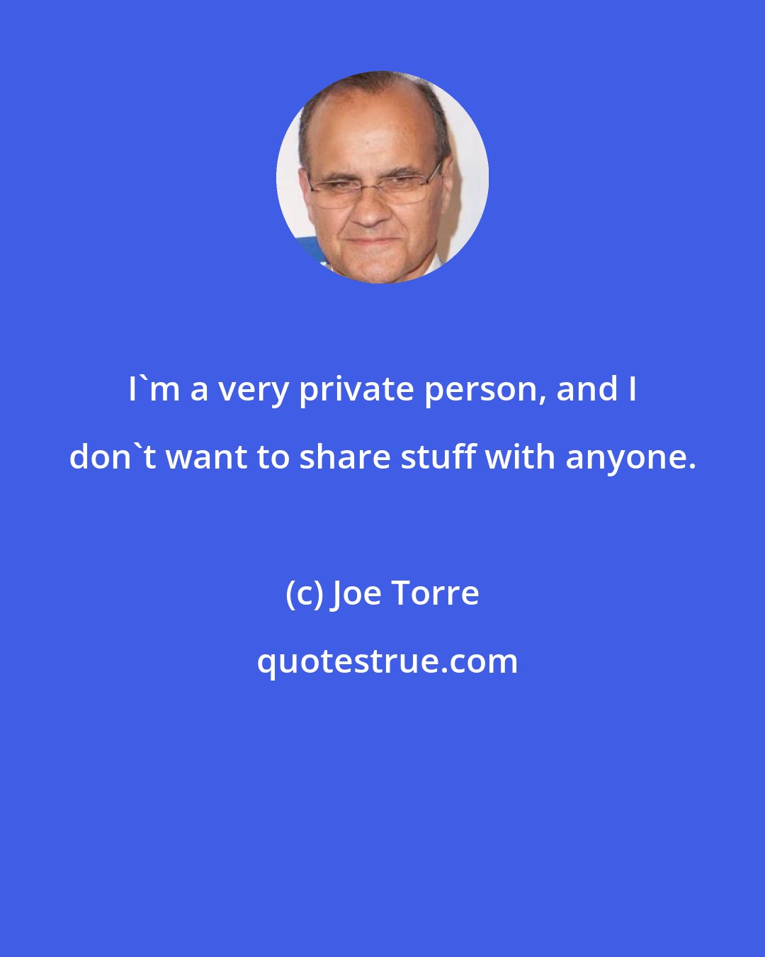 Joe Torre: I'm a very private person, and I don't want to share stuff with anyone.