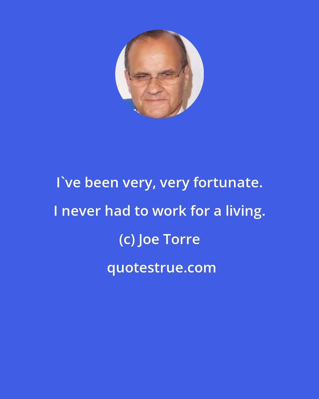 Joe Torre: I've been very, very fortunate. I never had to work for a living.