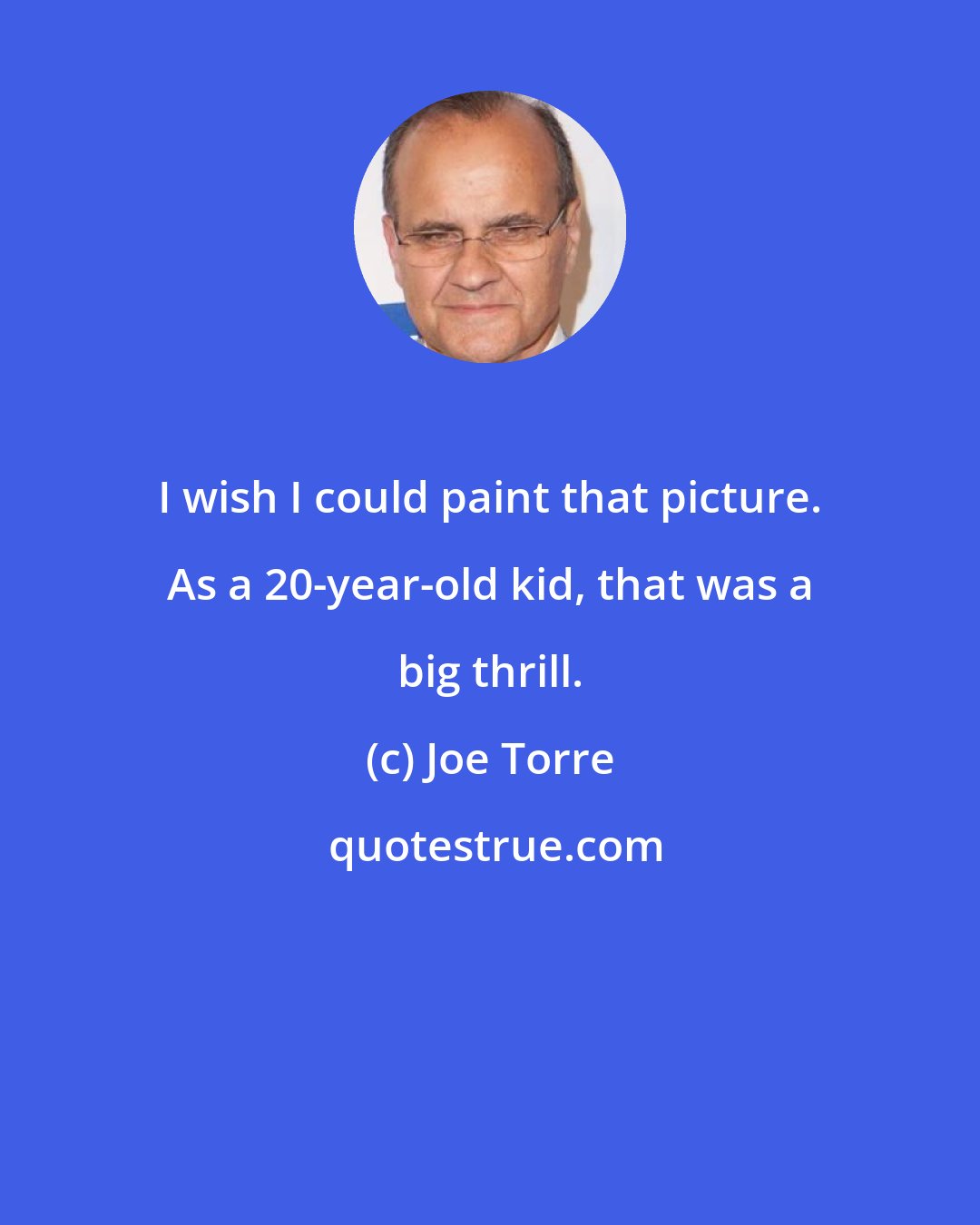 Joe Torre: I wish I could paint that picture. As a 20-year-old kid, that was a big thrill.