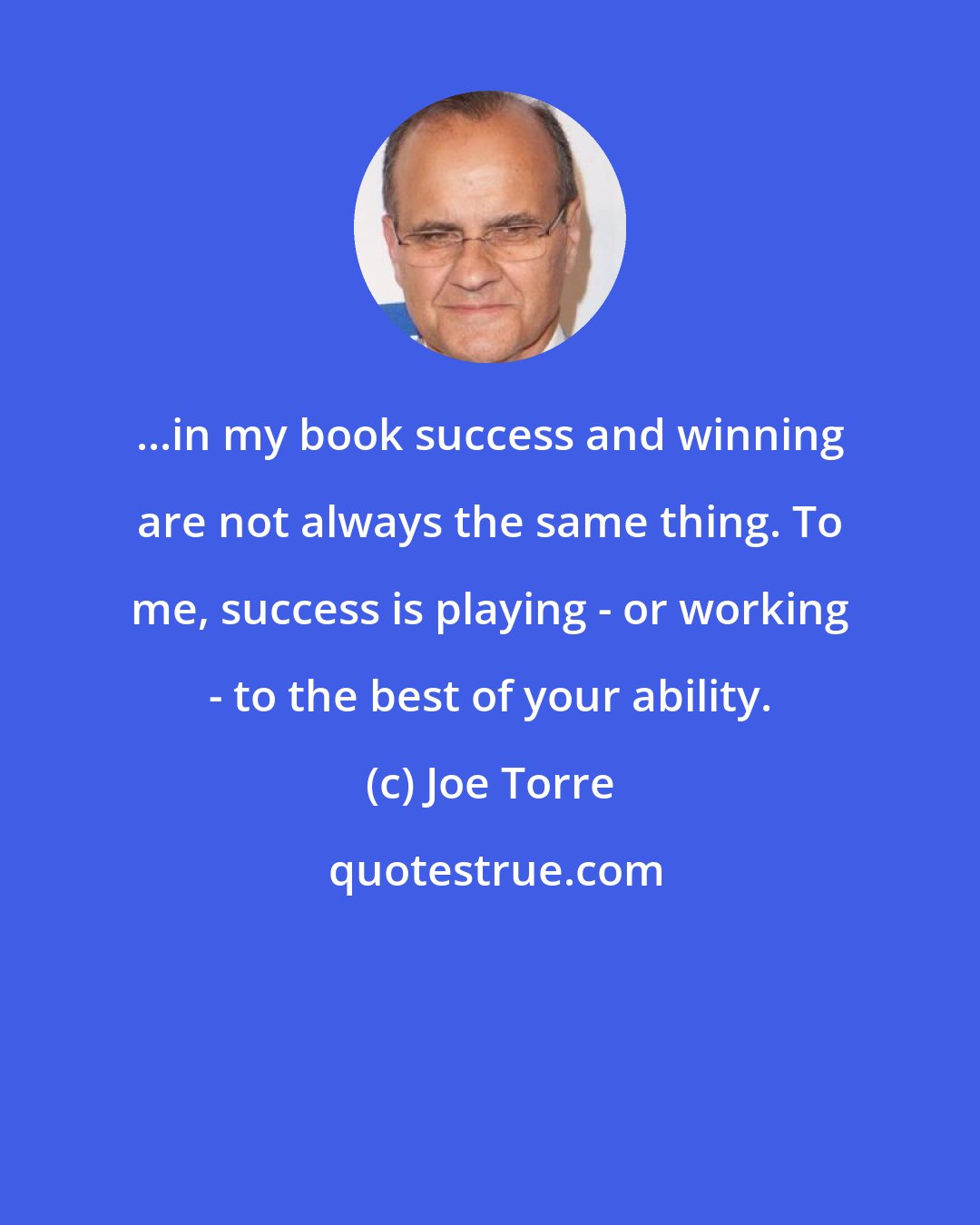 Joe Torre: ...in my book success and winning are not always the same thing. To me, success is playing - or working - to the best of your ability.