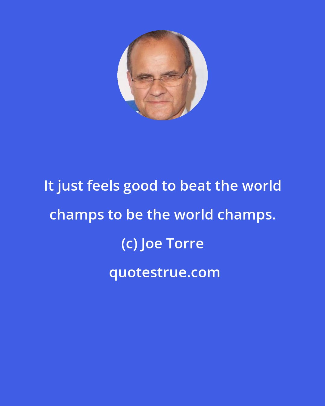 Joe Torre: It just feels good to beat the world champs to be the world champs.