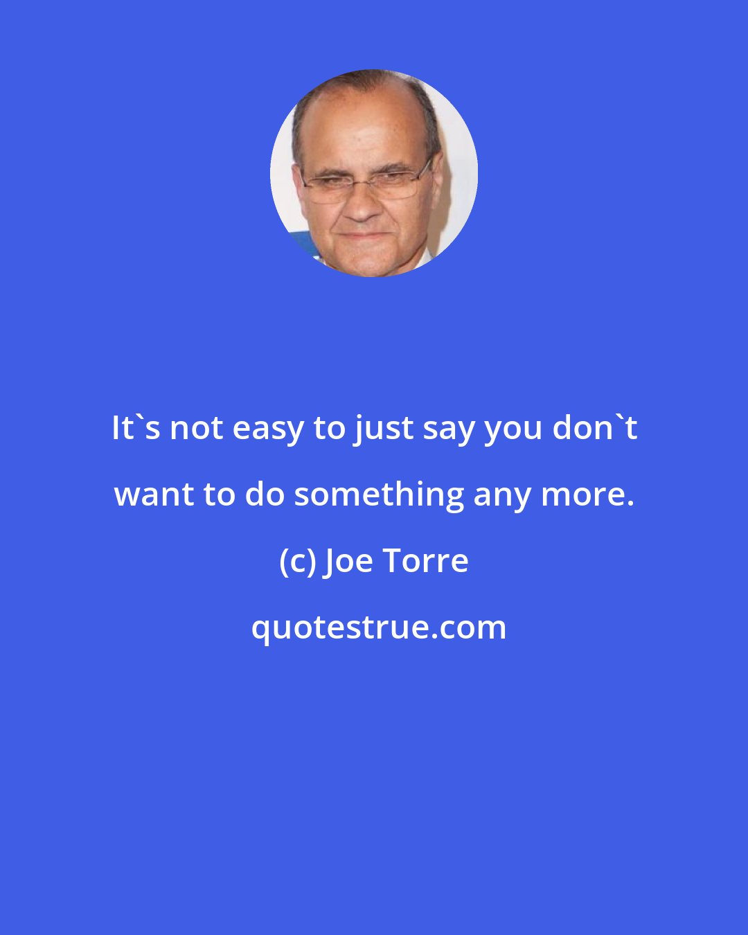 Joe Torre: It's not easy to just say you don't want to do something any more.