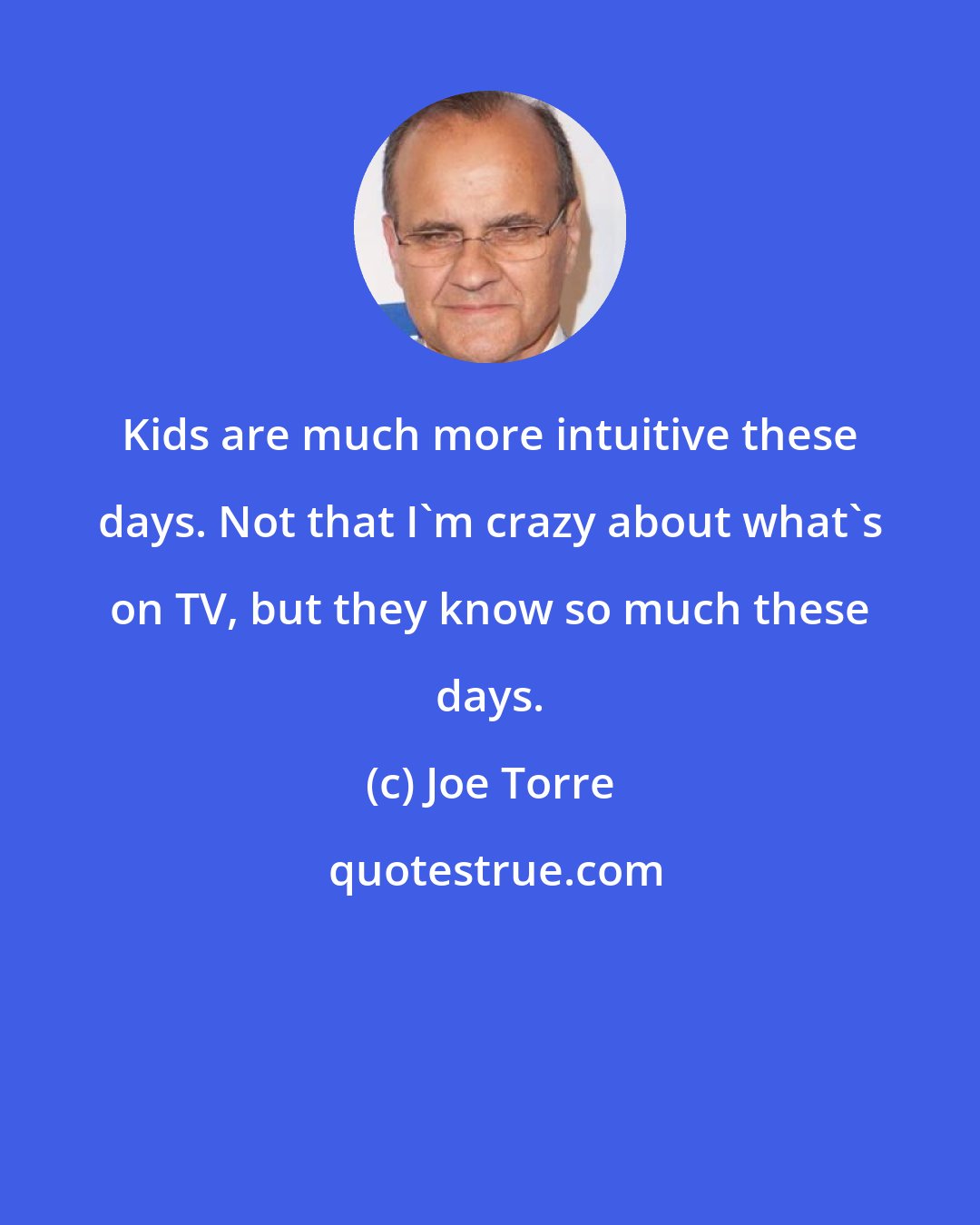 Joe Torre: Kids are much more intuitive these days. Not that I'm crazy about what's on TV, but they know so much these days.