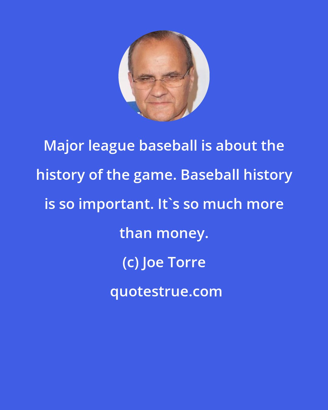 Joe Torre: Major league baseball is about the history of the game. Baseball history is so important. It's so much more than money.