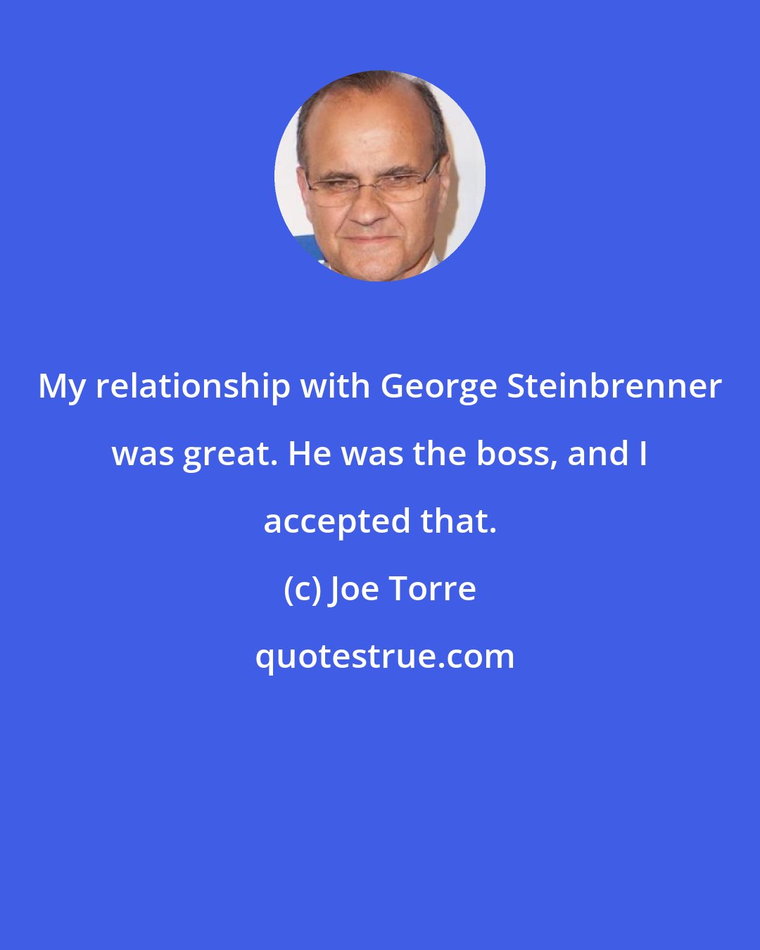 Joe Torre: My relationship with George Steinbrenner was great. He was the boss, and I accepted that.