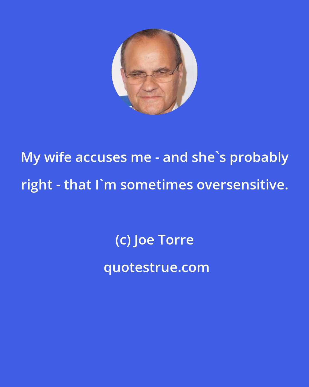 Joe Torre: My wife accuses me - and she's probably right - that I'm sometimes oversensitive.