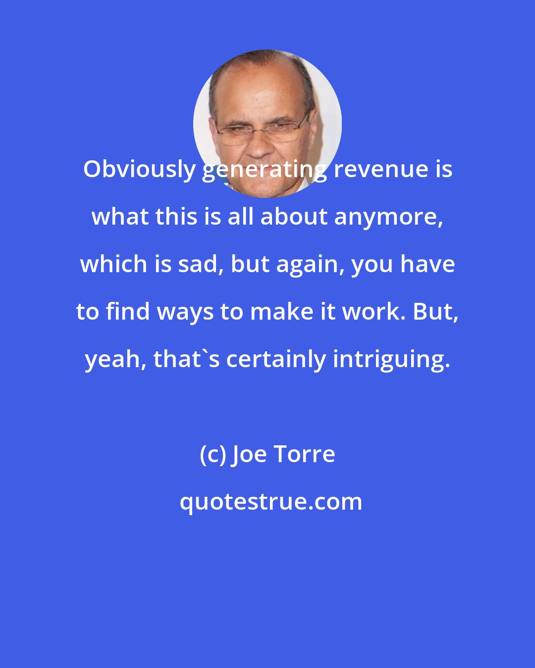 Joe Torre: Obviously generating revenue is what this is all about anymore, which is sad, but again, you have to find ways to make it work. But, yeah, that's certainly intriguing.