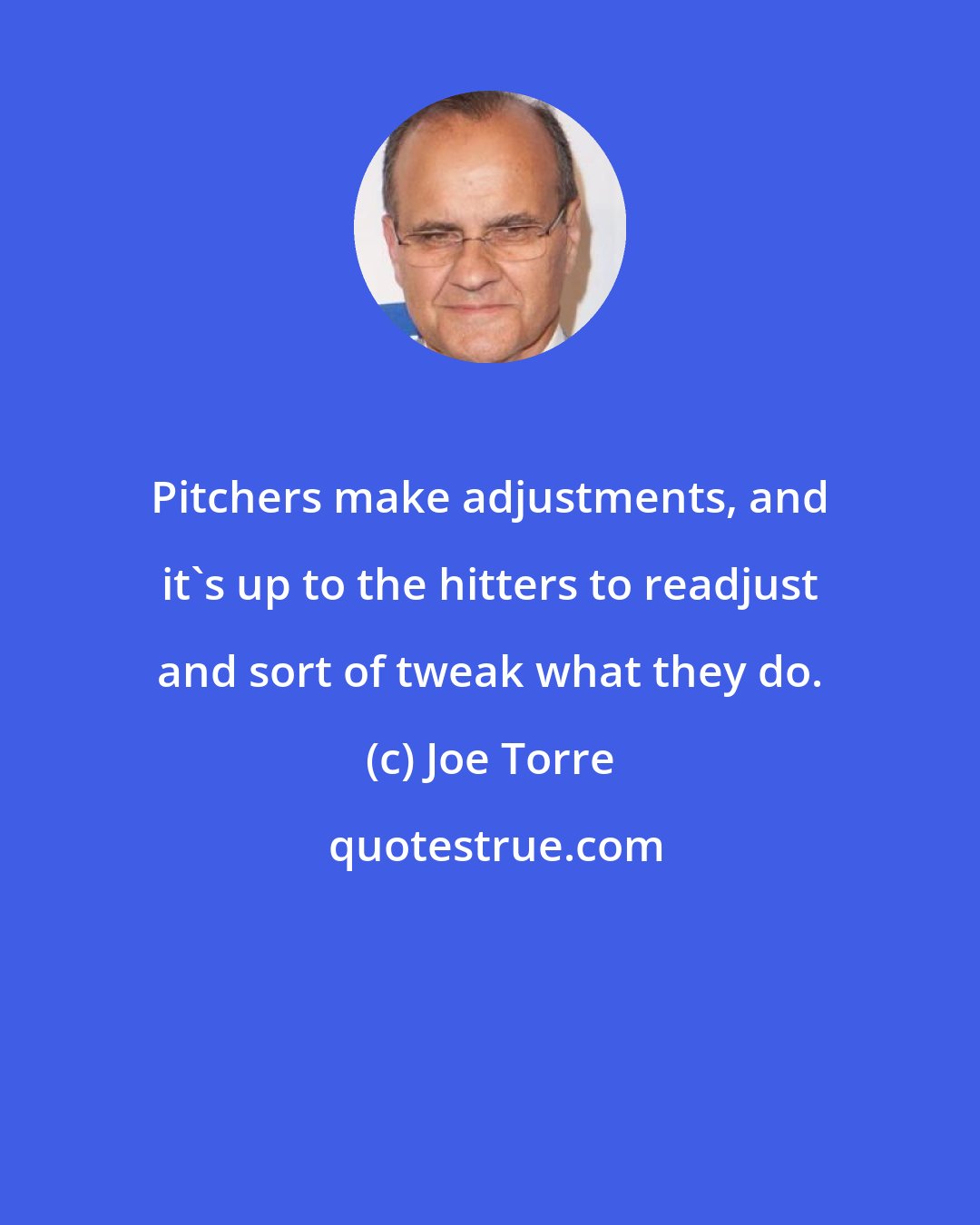 Joe Torre: Pitchers make adjustments, and it's up to the hitters to readjust and sort of tweak what they do.