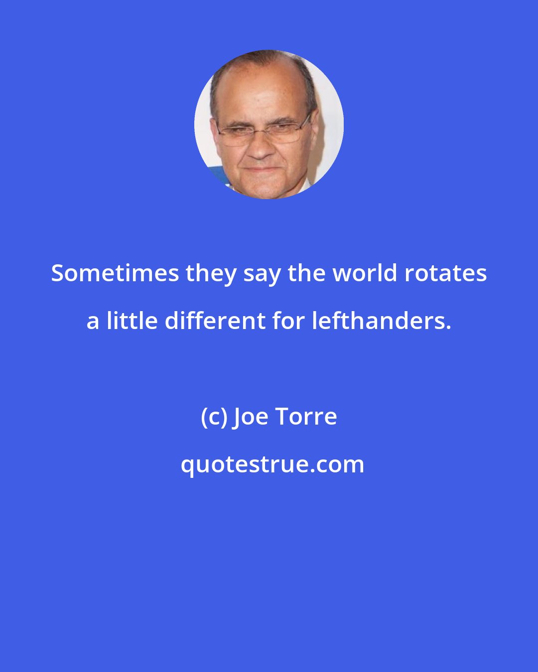 Joe Torre: Sometimes they say the world rotates a little different for lefthanders.