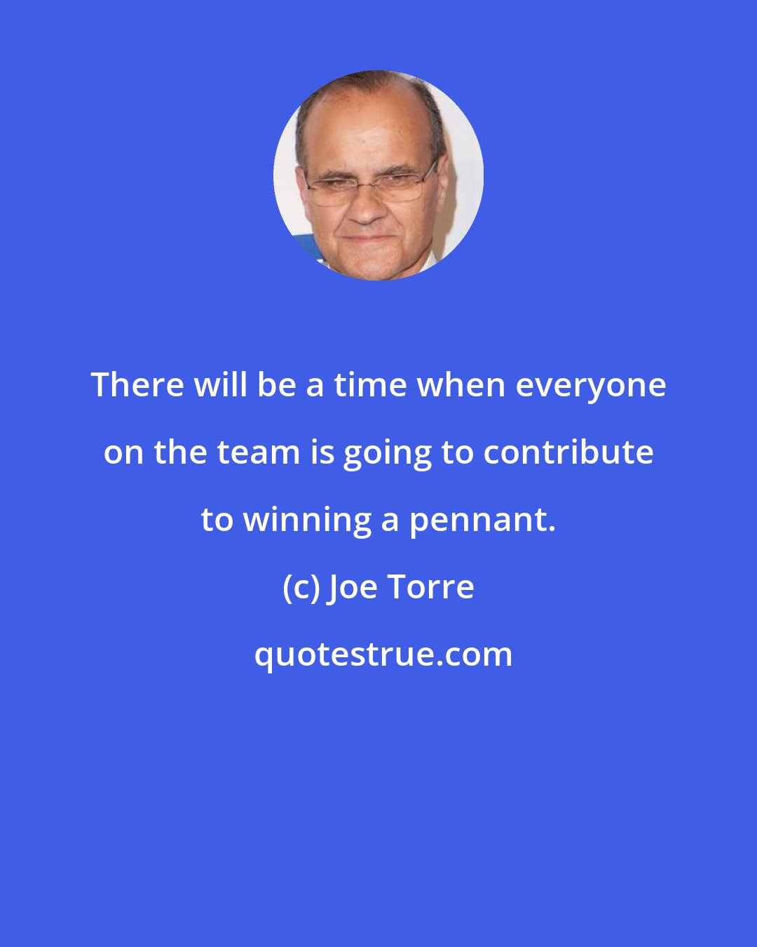 Joe Torre: There will be a time when everyone on the team is going to contribute to winning a pennant.