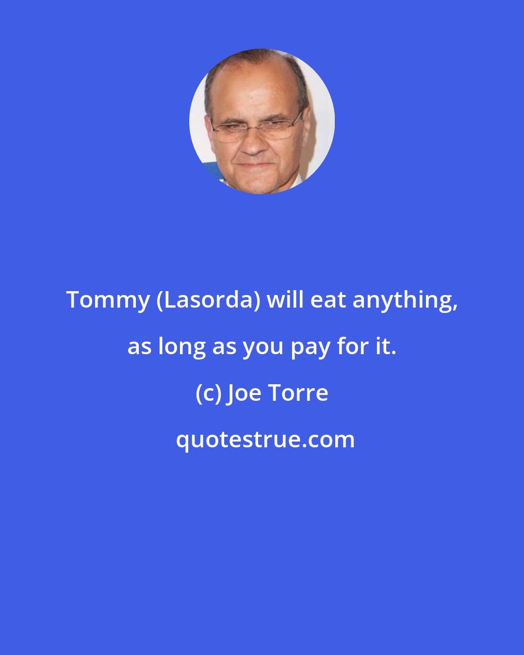 Joe Torre: Tommy (Lasorda) will eat anything, as long as you pay for it.