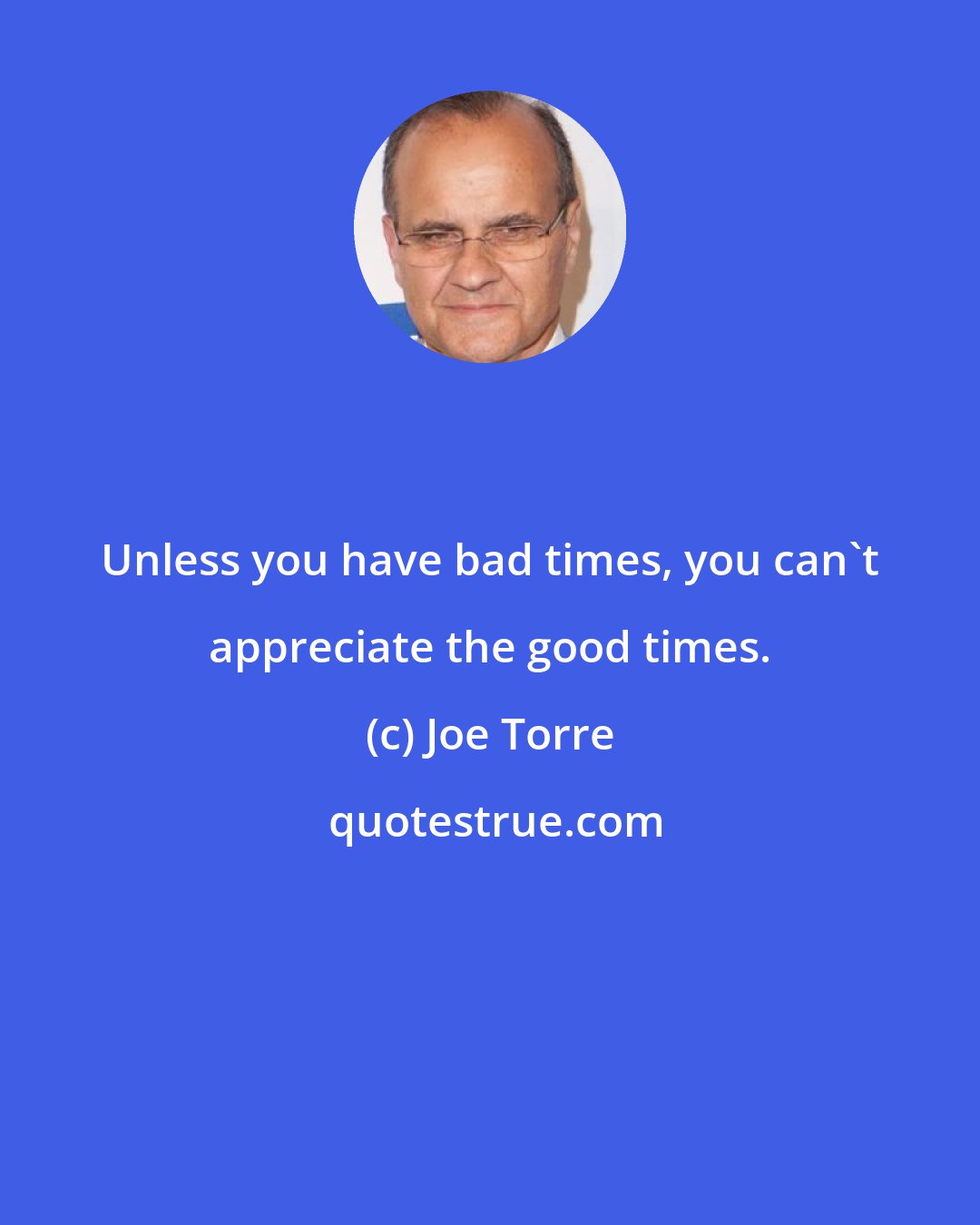 Joe Torre: Unless you have bad times, you can't appreciate the good times.