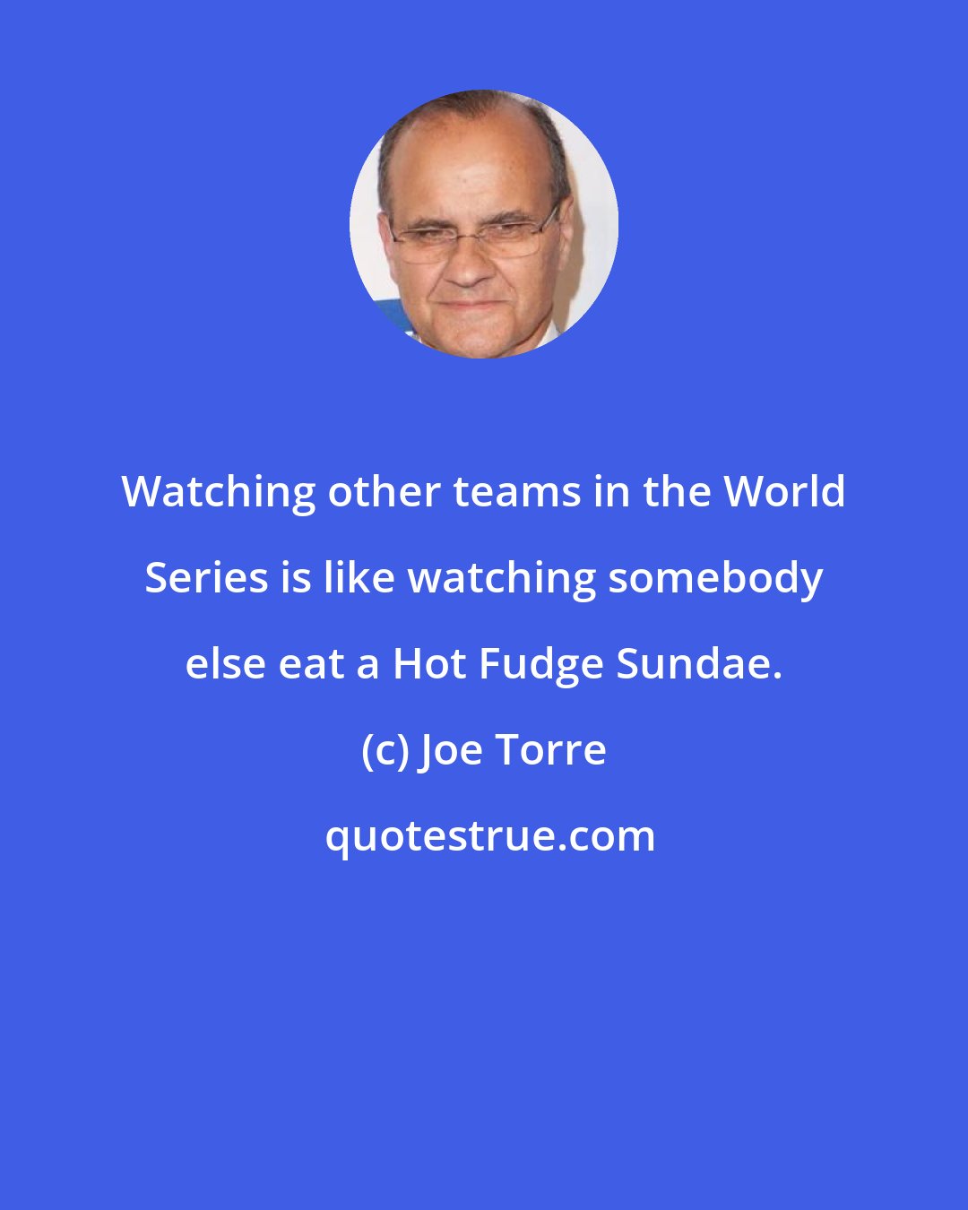 Joe Torre: Watching other teams in the World Series is like watching somebody else eat a Hot Fudge Sundae.