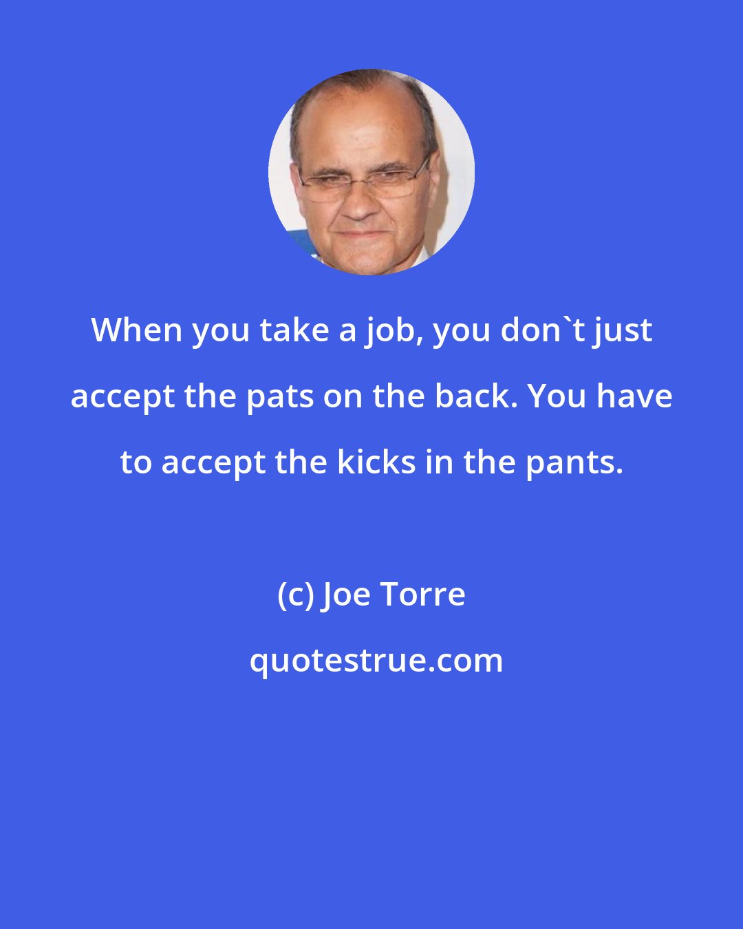 Joe Torre: When you take a job, you don't just accept the pats on the back. You have to accept the kicks in the pants.