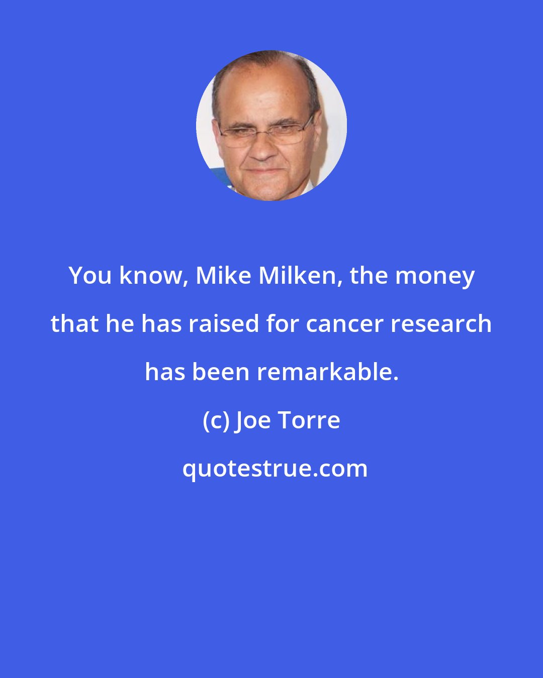 Joe Torre: You know, Mike Milken, the money that he has raised for cancer research has been remarkable.