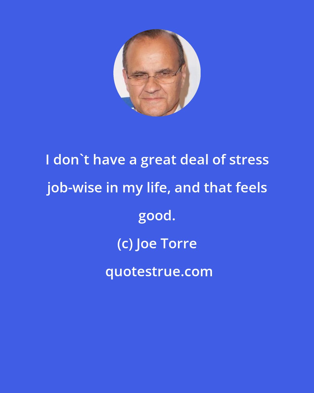 Joe Torre: I don't have a great deal of stress job-wise in my life, and that feels good.