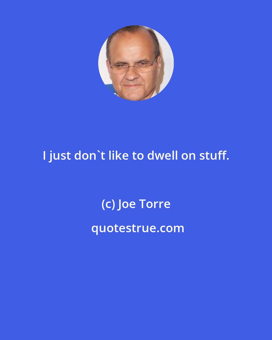 Joe Torre: I just don't like to dwell on stuff.