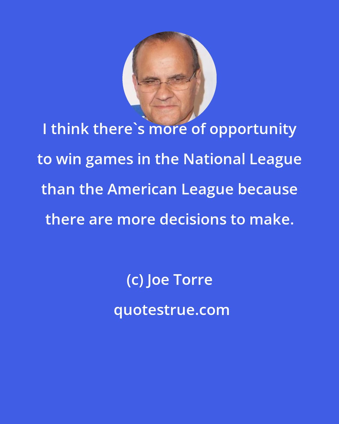 Joe Torre: I think there's more of opportunity to win games in the National League than the American League because there are more decisions to make.